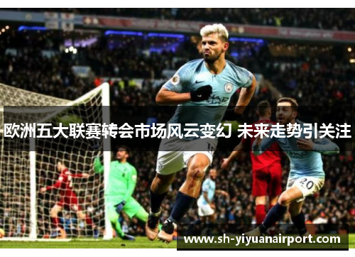 欧洲五大联赛转会市场风云变幻 未来走势引关注