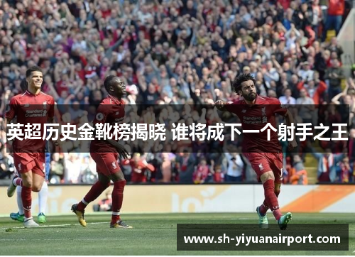 英超历史金靴榜揭晓 谁将成下一个射手之王