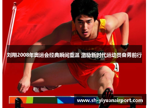 刘翔2008年奥运会经典瞬间重温 激励新时代运动员奋勇前行